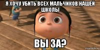 я хочу убить всех мальчиков нашей школы вы за?