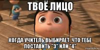 твоё лицо когда учитель выбирает, что тебе поставить "3" или "4"