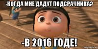 -когда мне дадут подсрачника? -в 2016 годе!