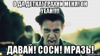 о да детка! трахни меня! oh yeah!!!! давай! соси! мразь!