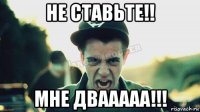 не ставьте!! мне двааааа!!!