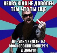 kerry king не доволен тем, что ты еще не купил билеты на московский концерт 9 декабря!