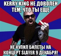 kerry king не доволен тем, что ты еще не купил билеты на концерт slayer 9 декабря!