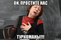 ой, простите нас туркоманы!!!