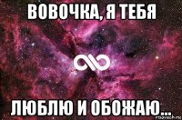 вовочка, я тебя люблю и обожаю...