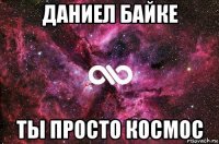 даниел байке ты просто космос