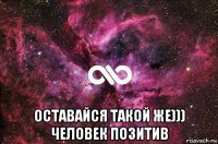  оставайся такой же))) человек позитив