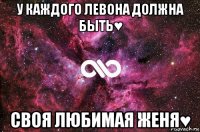 у каждого левона должна быть♥ своя любимая женя♥