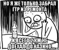 но я же только забрал гтр из ремонта и всего 2 км не доехал до казино