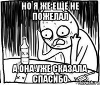 но я же еще не пожелал а она уже сказала спасибо