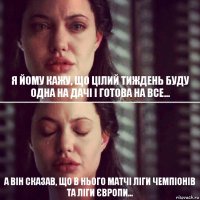 Я йому кажу, що цілий тиждень буду одна на дачі і готова на все... а він сказав, що в нього матчі Ліги Чемпіонів та Ліги Європи...