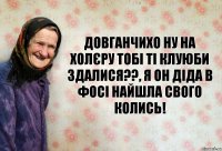 Довганчихо ну на холєру тобі ті клуюби здалися??, я он діда в фосі найшла свого колись!