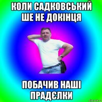 коли садковський ше не докінця побачив наші прадєлки