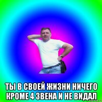  ты в своей жизни ничего кроме 4 звена и не видал