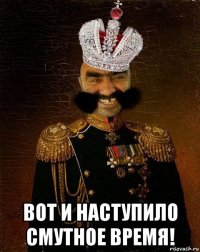  вот и наступило смутное время!