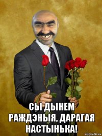  сы дынем раждэныя, дарагая настынька!