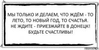 Мы только и делаем, что ждём - то лето, то Новый Год, то счастья.
Не ждите - приезжайте в Донецк!
Будьте счастливы! 