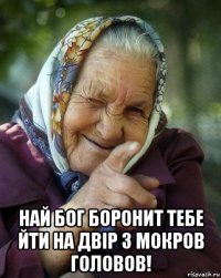  най бог боронит тебе йти на двір з мокров головов!