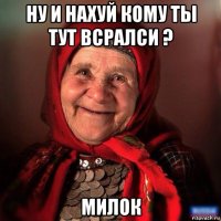 ну и нахуй кому ты тут всралси ? милок