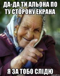 да-да ти альона по ту сторону екрана я за тобо слідю