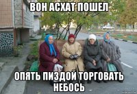 вон асхат пошел опять пиздой торговать небось