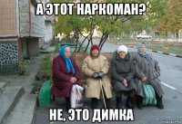 а этот наркоман? не, это димка