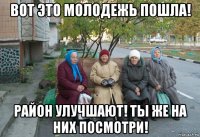 вот это молодежь пошла! район улучшают! ты же на них посмотри!