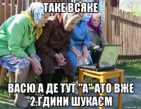 таке всяке васю а де тут "а" ато вже 2 гдини шукаєм