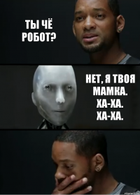 Ты чё робот? Нет, я твоя мамка. Ха-ха. Ха-ха.