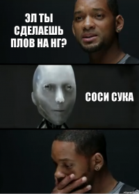 ЭЛ ТЫ СДЕЛАЕШЬ ПЛОВ НА НГ? СОСИ СУКА