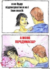 я не буду підписуватися на i love musik А може передумаєш?