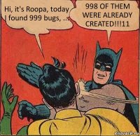 Hi, it's Roopa, today I found 999 bugs, ... 998 OF THEM WERE ALREADY CREATED!!!11