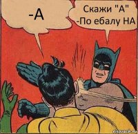 -А Скажи "А"
-По ебалу НА