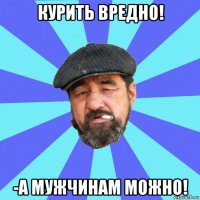 курить вредно! -а мужчинам можно!