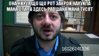 она нихуя що що рот закрой нахуйла мана опа га здесь равшана мана тусят 