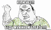 купи уаз!!! будь мужиком блеать!!!!