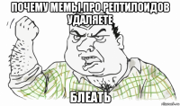 почему мемы про рептилоидов удаляете блеать