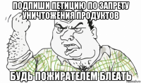 подпиши петицию по запрету уничтожения продуктов будь пожирателем блеать