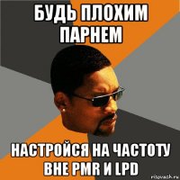 будь плохим парнем настройся на частоту вне pmr и lpd