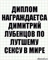 ДИПЛОМ
награждаетса Димитрий лубенцов по лутшему сексу в мире