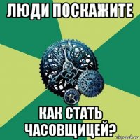 люди поскажите как стать часовщицей?