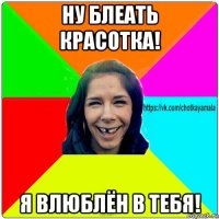 ну блеать красотка! я влюблён в тебя!