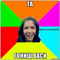 та гониш васи