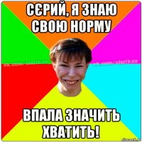 сєрий, я знаю свою норму впала значить хватить!