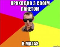 приходив з своїм пакетом в магаз