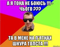 а я тока не боюсь !!! - чього ??? та в мене на п'ятках шкура толста !!!