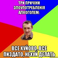 три причіни злоупотребленія алкоголем: все хуйово, все пиздато, нехуй делать