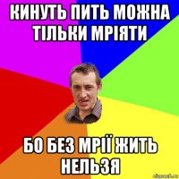 кинуть пить можна тільки мріяти бо без мрії жить нельзя