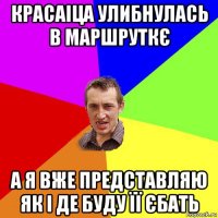 красаіца улибнулась в маршруткє а я вже представляю як і де буду її єбать