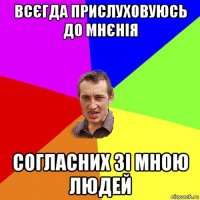 всєгда прислуховуюсь до мнєнія согласних зі мною людей